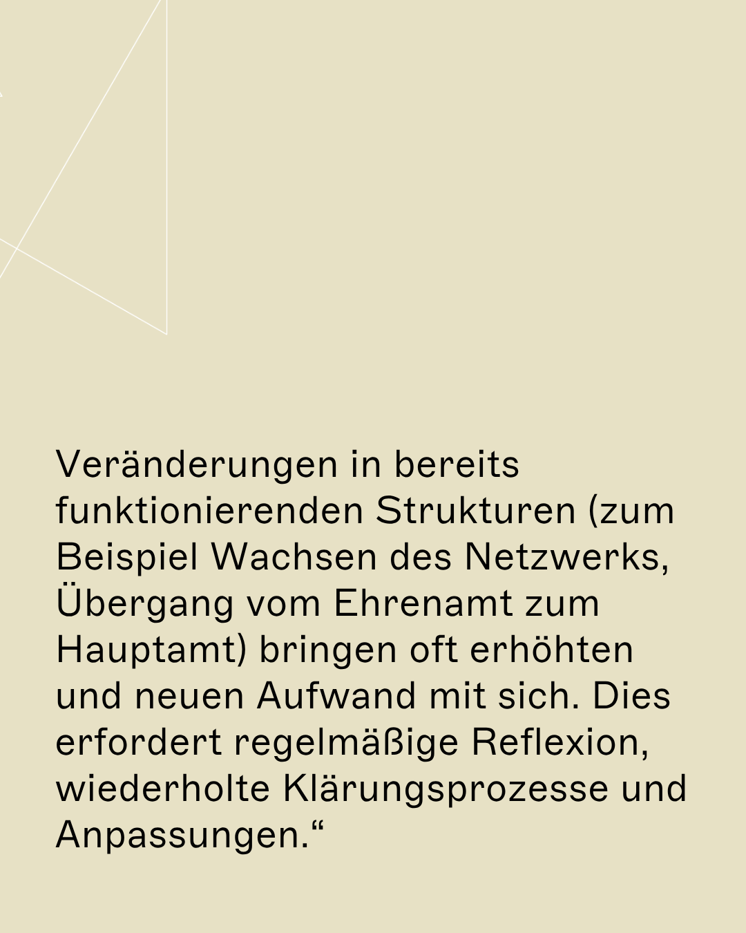 Veränderungen in bereits funktionierenden Strukturen (zum Beispiel Wachsen des Netzwerks, Übergang vom Ehrenamt zum Hauptamt) bringen oft erhöhten und neuen Aufwand mit sich. Dies erfordert regelmäßige Reflexion, wiederholte Klärungsprozesse und Anpassungen.“