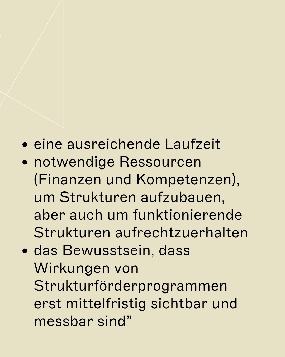 eine ausreichende Laufzeit notwendige Ressourcen (Finanzen und Kompetenzen), um Strukturen aufzubauen, aber auch um funktionierende Strukturen aufrechtzuerhalten das Bewusstsein, dass Wirkungen von Strukturförderprogrammen erst mittelfristig sichtbar und messbar sind”