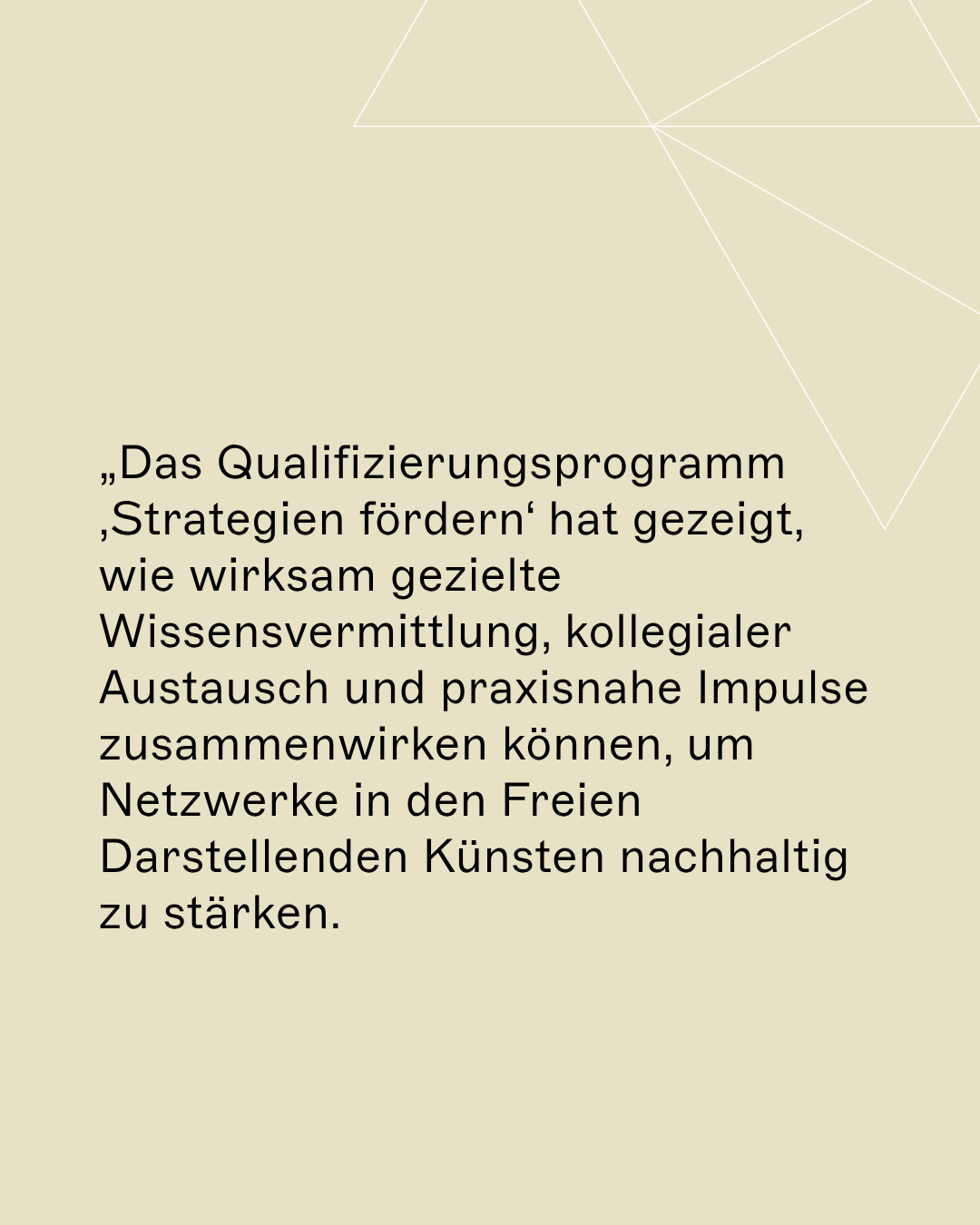 „Das Qualifizierungsprogramm ‚Strategien fördern‘ hat gezeigt, wie wirksam gezielte Wissensvermittlung, kollegialer Austausch und praxisnahe Impulse zusammenwirken können, um Netzwerke in den Freien Darstellenden Künsten nachhaltig zu stärken.