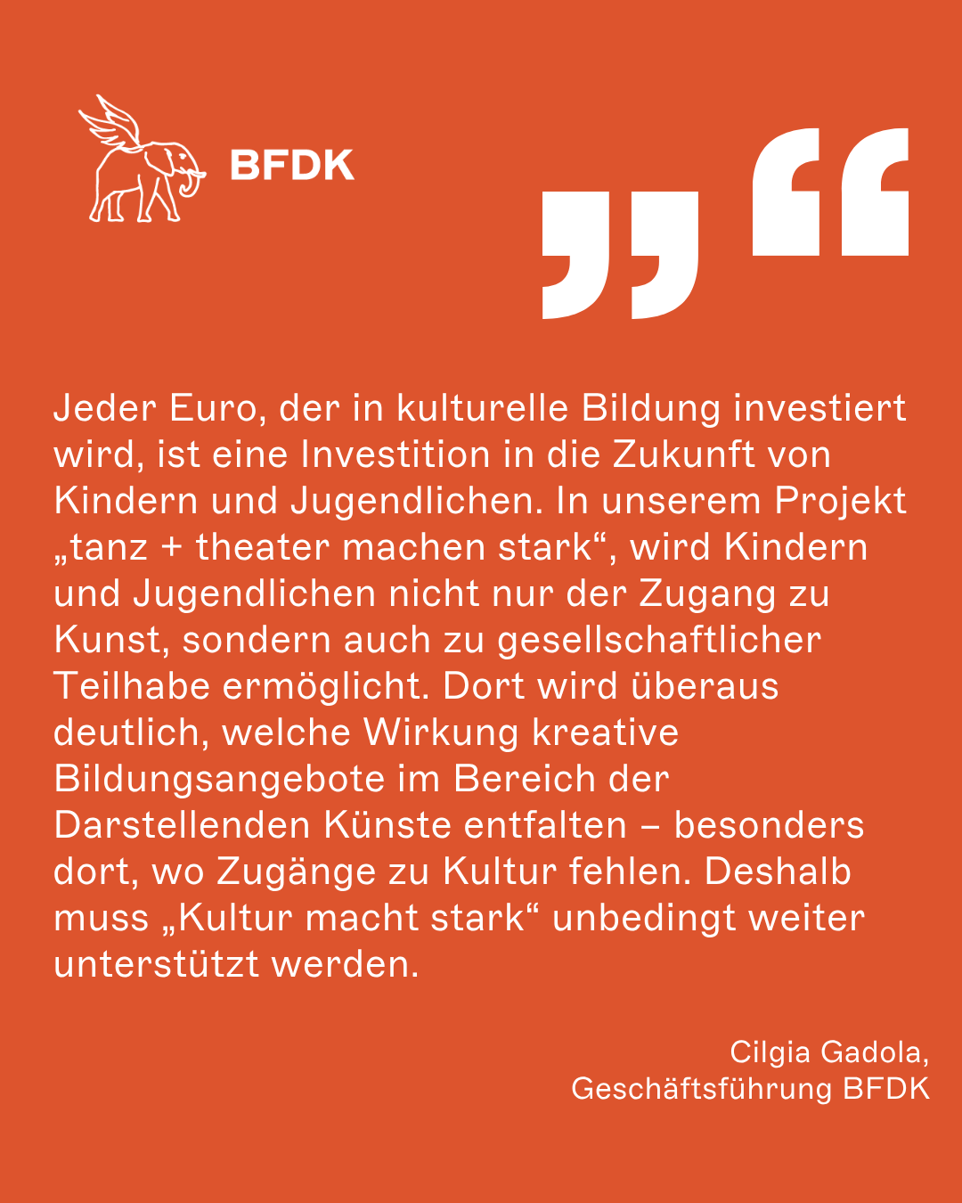 Jeder Euro, der in kulturelle Bildung investiert wird, ist eine Investition in die Zukunft von Kindern und Jugendlichen. In unserem Projekt „tanz + theater machen stark“, wird Kindern und Jugendlichen nicht nur der Zugang zu Kunst, sondern auch zu gesellschaftlicher Teilhabe ermöglicht. Dort wird überaus deutlich, welche Wirkung kreative Bildungsangebote im Bereich der Darstellenden Künste entfalten – besonders dort, wo Zugänge zu Kultur fehlen. Deshalb muss „Kultur macht stark“ unbedingt weiter unterstützt